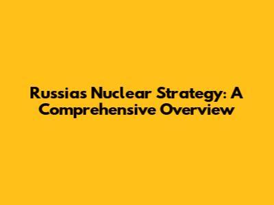 Russia's Nuclear Strategy: A Comprehensive Overview