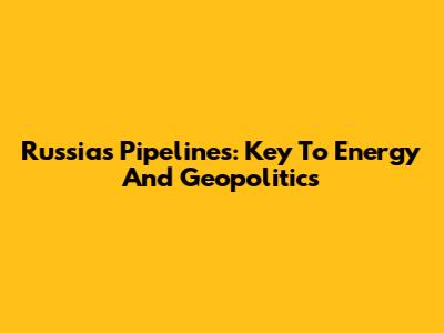 Russia's Pipelines: Key To Energy And Geopolitics