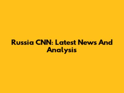 Russia CNN: Latest News And Analysis