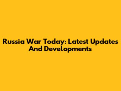 Russia War Today: Latest Updates And Developments