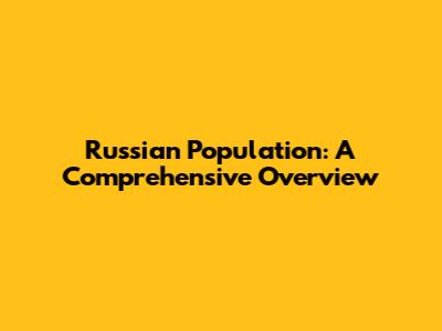 Russian Population: A Comprehensive Overview