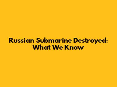 Russian Submarine Destroyed: What We Know