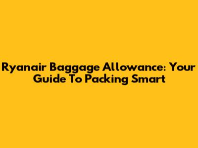 Ryanair Baggage Allowance: Your Guide To Packing Smart
