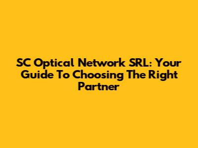 SC Optical Network SRL: Your Guide To Choosing The Right Partner