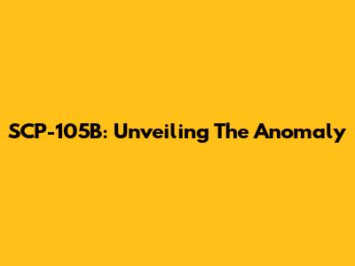 SCP-105B: Unveiling The Anomaly