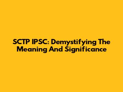 SCTP IPSC: Demystifying The Meaning And Significance