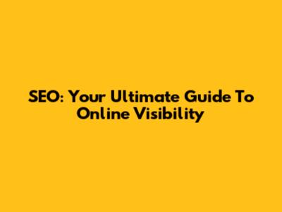 SEO: Your Ultimate Guide To Online Visibility