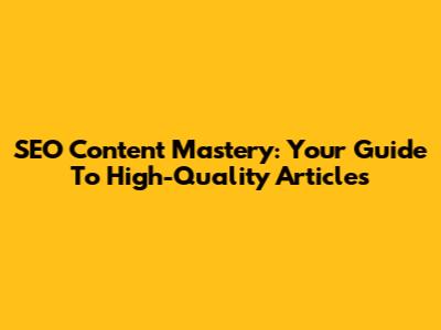 SEO Content Mastery: Your Guide To High-Quality Articles