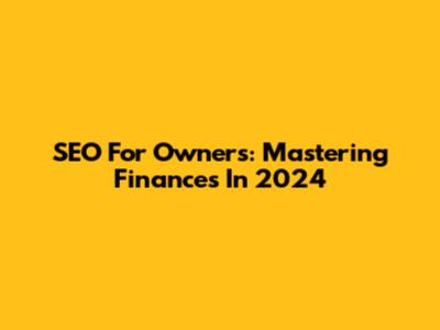 SEO For Owners: Mastering Finances In 2024
