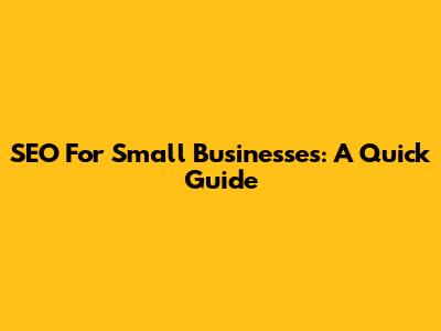 SEO For Small Businesses: A Quick Guide