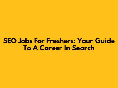 SEO Jobs For Freshers: Your Guide To A Career In Search
