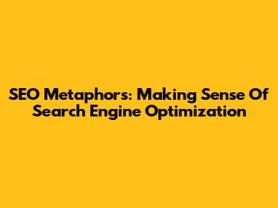 SEO Metaphors: Making Sense Of Search Engine Optimization