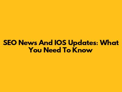 SEO News And IOS Updates: What You Need To Know