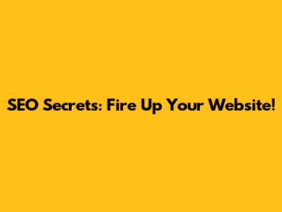 SEO Secrets: Fire Up Your Website!