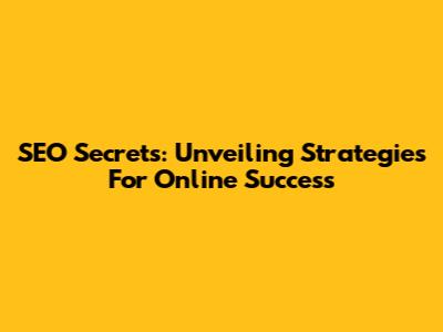 SEO Secrets: Unveiling Strategies For Online Success
