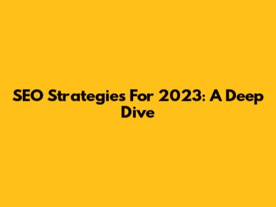 SEO Strategies For 2023: A Deep Dive
