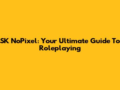 SK NoPixel: Your Ultimate Guide To Roleplaying