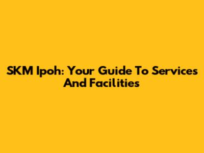 SKM Ipoh: Your Guide To Services And Facilities