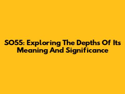SO55: Exploring The Depths Of Its Meaning And Significance
