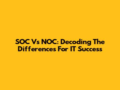 SOC Vs NOC: Decoding The Differences For IT Success