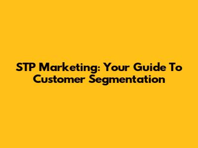 STP Marketing: Your Guide To Customer Segmentation