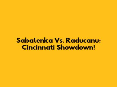 Sabalenka Vs. Raducanu: Cincinnati Showdown!