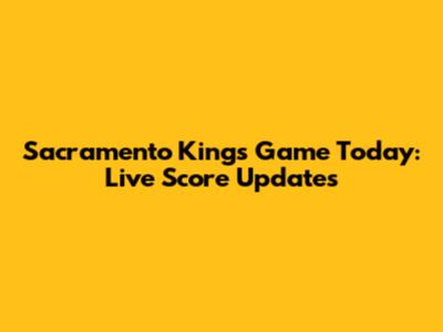 Sacramento Kings Game Today: Live Score Updates