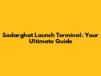Sadarghat Launch Terminal: Your Ultimate Guide