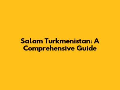 Salam Turkmenistan: A Comprehensive Guide