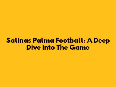 Salinas Palma Football: A Deep Dive Into The Game
