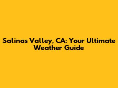Salinas Valley, CA: Your Ultimate Weather Guide