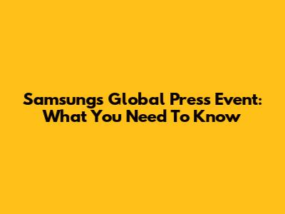 Samsung's Global Press Event: What You Need To Know