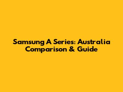 Samsung A Series: Australia Comparison & Guide