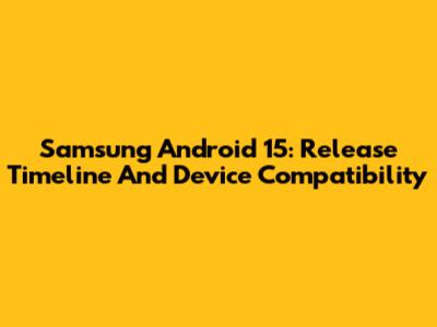 Samsung Android 15: Release Timeline And Device Compatibility
