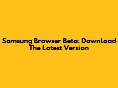 Samsung Browser Beta: Download The Latest Version