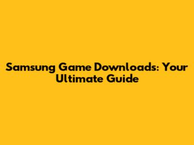 Samsung Game Downloads: Your Ultimate Guide
