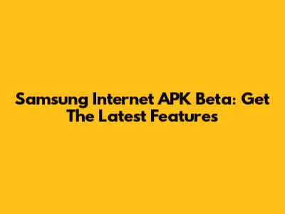 Samsung Internet APK Beta: Get The Latest Features