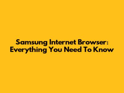 Samsung Internet Browser: Everything You Need To Know