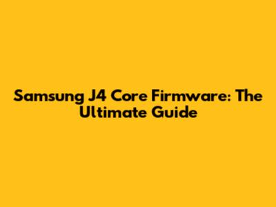 Samsung J4 Core Firmware: The Ultimate Guide