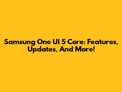 Samsung One UI 5 Core: Features, Updates, And More!