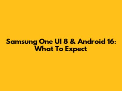 Samsung One UI 8 & Android 16: What To Expect