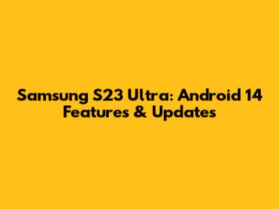 Samsung S23 Ultra: Android 14 Features & Updates