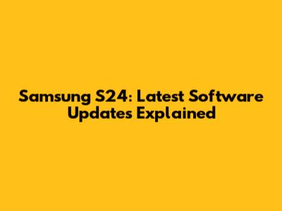 Samsung S24: Latest Software Updates Explained