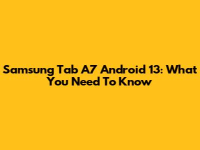 Samsung Tab A7 Android 13: What You Need To Know
