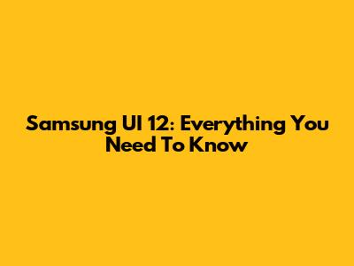 Samsung UI 12: Everything You Need To Know