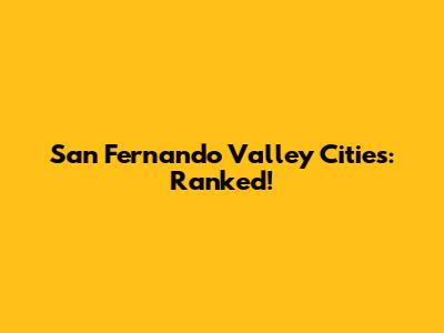 San Fernando Valley Cities: Ranked!