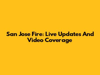 San Jose Fire: Live Updates And Video Coverage