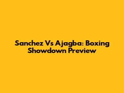 Sanchez Vs Ajagba: Boxing Showdown Preview