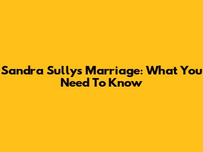 Sandra Sully's Marriage: What You Need To Know