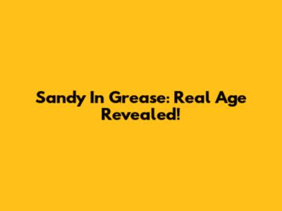Sandy In Grease: Real Age Revealed!
